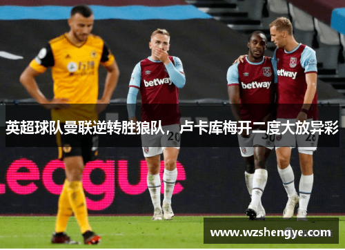 英超球队曼联逆转胜狼队，卢卡库梅开二度大放异彩
