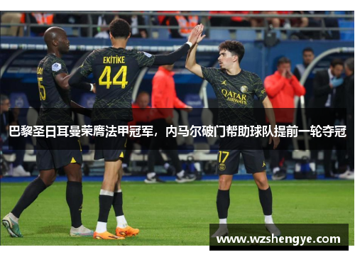巴黎圣日耳曼荣膺法甲冠军，内马尔破门帮助球队提前一轮夺冠