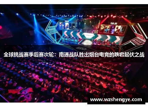 全球挑战赛季后赛次轮：南通战队胜出烟台电竞的跌宕起伏之战