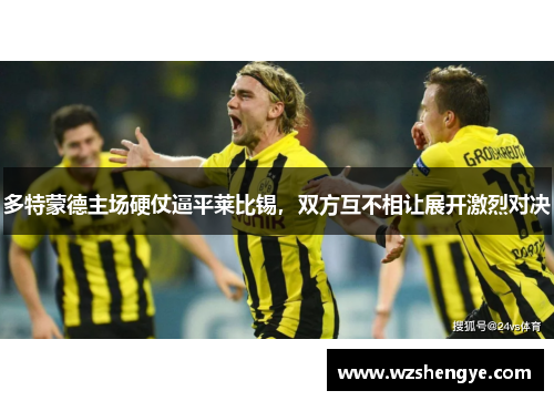 多特蒙德主场硬仗逼平莱比锡，双方互不相让展开激烈对决