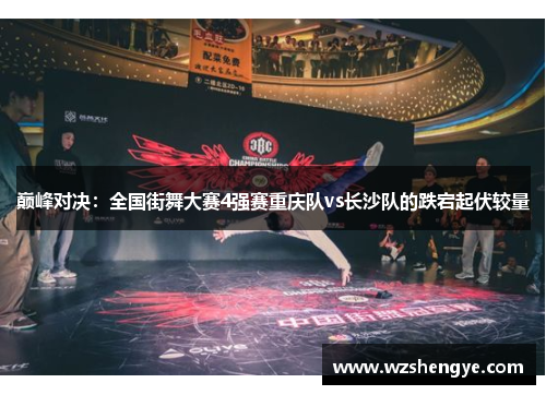 巅峰对决：全国街舞大赛4强赛重庆队vs长沙队的跌宕起伏较量