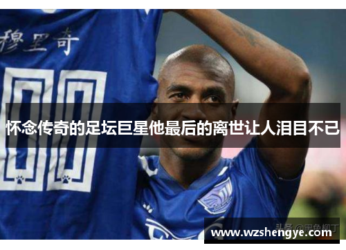 怀念传奇的足坛巨星他最后的离世让人泪目不已