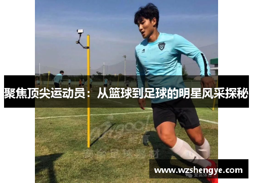 聚焦顶尖运动员：从篮球到足球的明星风采探秘