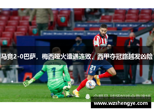 马竞2-0巴萨，梅西哑火遭遇连败，西甲夺冠路越发凶险