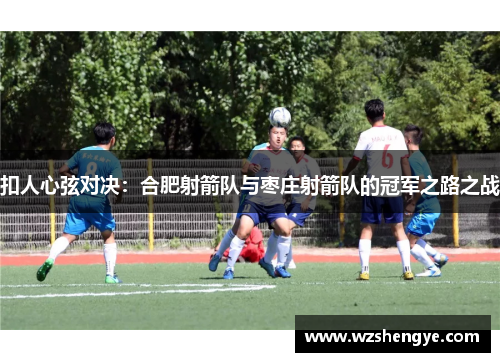 扣人心弦对决：合肥射箭队与枣庄射箭队的冠军之路之战