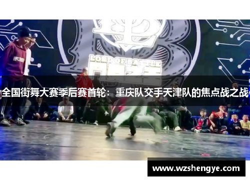 全国街舞大赛季后赛首轮：重庆队交手天津队的焦点战之战